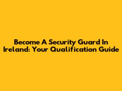 Become A Security Guard In Ireland: Your Qualification Guide