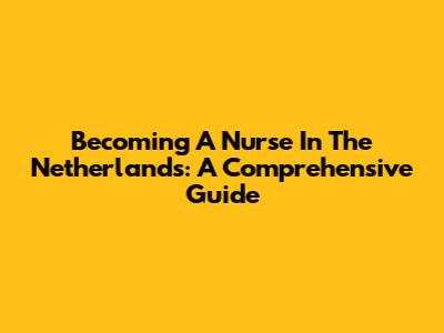 Becoming A Nurse In The Netherlands: A Comprehensive Guide