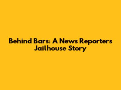 Behind Bars: A News Reporter's Jailhouse Story