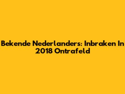 Bekende Nederlanders: Inbraken In 2018 Ontrafeld