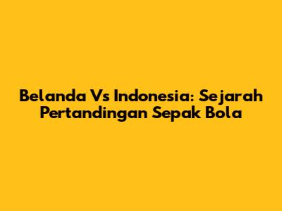 Belanda Vs Indonesia: Sejarah Pertandingan Sepak Bola