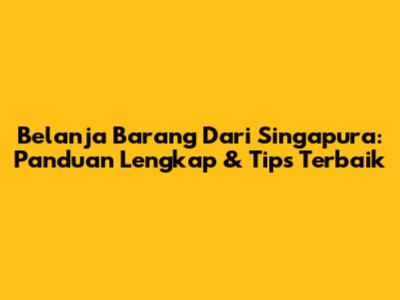 Belanja Barang Dari Singapura: Panduan Lengkap & Tips Terbaik