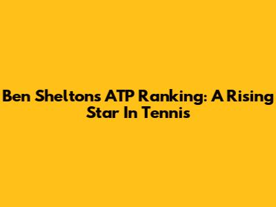 Ben Shelton's ATP Ranking: A Rising Star In Tennis