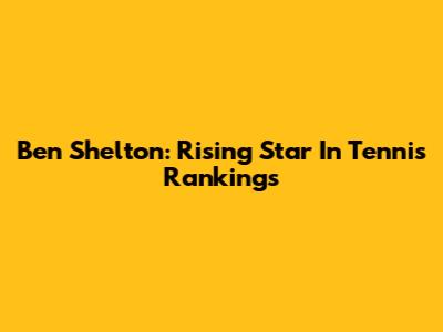 Ben Shelton: Rising Star In Tennis Rankings