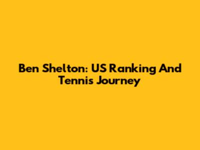 Ben Shelton: US Ranking And Tennis Journey