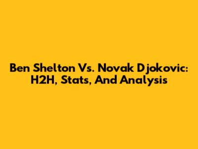 Ben Shelton Vs. Novak Djokovic: H2H, Stats, And Analysis