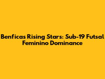 Benfica's Rising Stars: Sub-19 Futsal Feminino Dominance