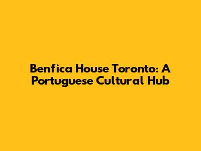 Benfica House Toronto: A Portuguese Cultural Hub