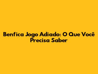 Benfica Jogo Adiado: O Que Você Precisa Saber