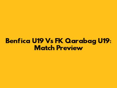 Benfica U19 Vs FK Qarabag U19: Match Preview