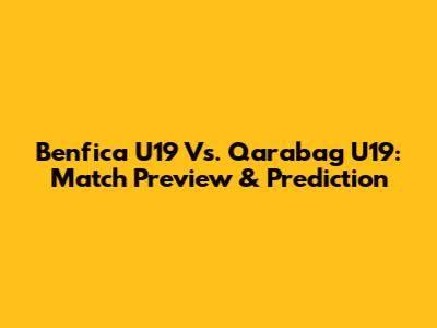 Benfica U19 Vs. Qarabag U19: Match Preview & Prediction