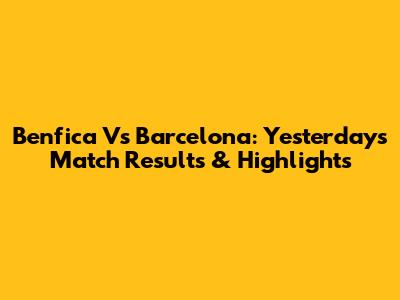 Benfica Vs Barcelona: Yesterday's Match Results & Highlights