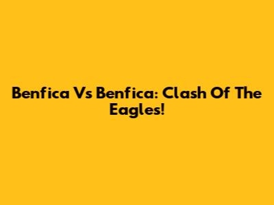 Benfica Vs Benfica: Clash Of The Eagles!