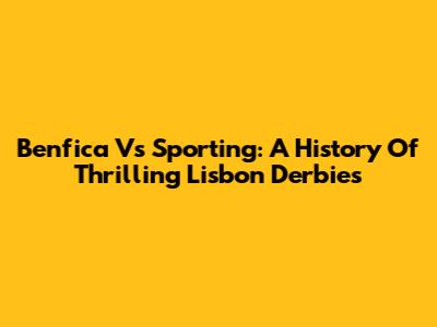 Benfica Vs Sporting: A History Of Thrilling Lisbon Derbies