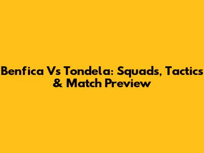 Benfica Vs Tondela: Squads, Tactics & Match Preview