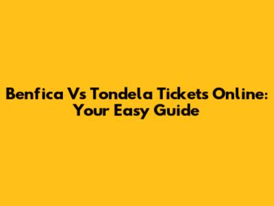 Benfica Vs Tondela Tickets Online: Your Easy Guide