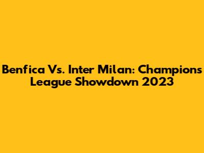 Benfica Vs. Inter Milan: Champions League Showdown 2023