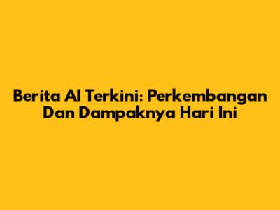 Berita AI Terkini: Perkembangan Dan Dampaknya Hari Ini