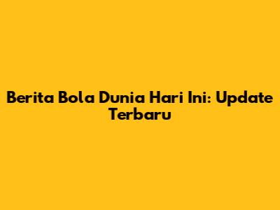 Berita Bola Dunia Hari Ini: Update Terbaru