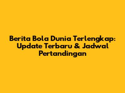 Berita Bola Dunia Terlengkap: Update Terbaru & Jadwal Pertandingan