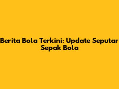 Berita Bola Terkini: Update Seputar Sepak Bola
