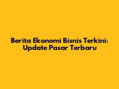 Berita Ekonomi Bisnis Terkini: Update Pasar Terbaru