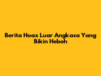 Berita Hoax Luar Angkasa Yang Bikin Heboh