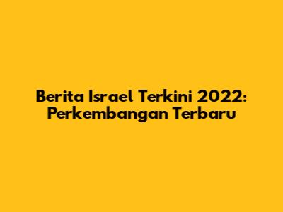 Berita Israel Terkini 2022: Perkembangan Terbaru