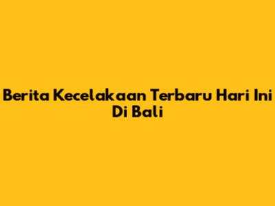 Berita Kecelakaan Terbaru Hari Ini Di Bali