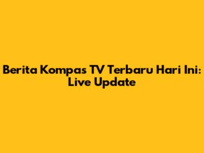 Berita Kompas TV Terbaru Hari Ini: Live Update