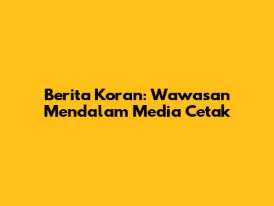 Berita Koran: Wawasan Mendalam Media Cetak