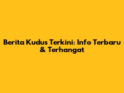 Berita Kudus Terkini: Info Terbaru & Terhangat