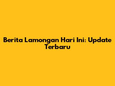 Berita Lamongan Hari Ini: Update Terbaru