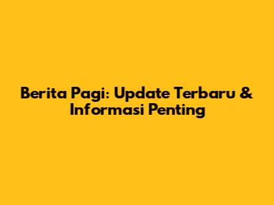 Berita Pagi: Update Terbaru & Informasi Penting