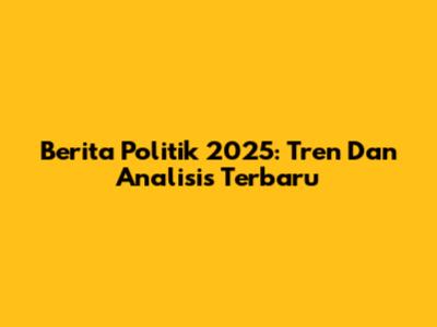 Berita Politik 2025: Tren Dan Analisis Terbaru