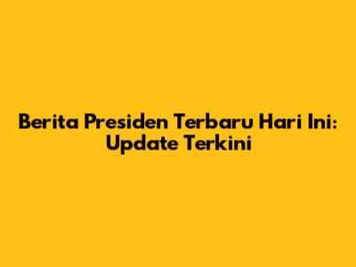 Berita Presiden Terbaru Hari Ini: Update Terkini
