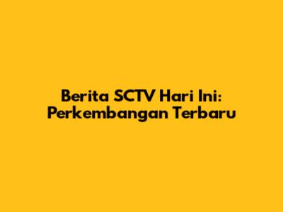 Berita SCTV Hari Ini: Perkembangan Terbaru