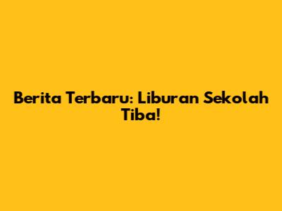 Berita Terbaru: Liburan Sekolah Tiba!