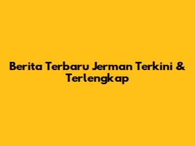 Berita Terbaru Jerman Terkini & Terlengkap