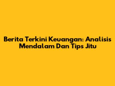 Berita Terkini Keuangan: Analisis Mendalam Dan Tips Jitu