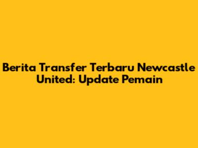 Berita Transfer Terbaru Newcastle United: Update Pemain
