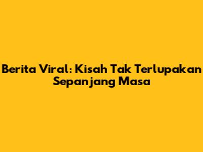 Berita Viral: Kisah Tak Terlupakan Sepanjang Masa