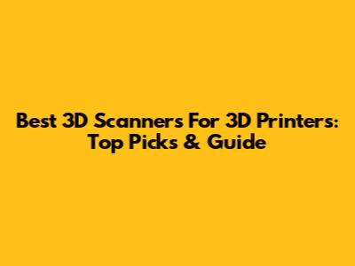 Best 3D Scanners For 3D Printers: Top Picks & Guide