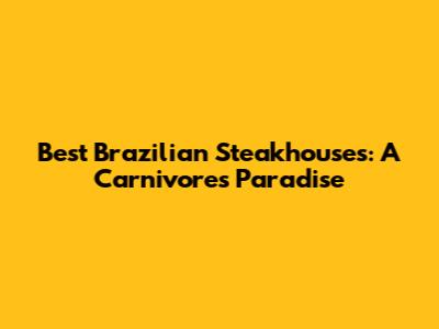 Best Brazilian Steakhouses: A Carnivore's Paradise