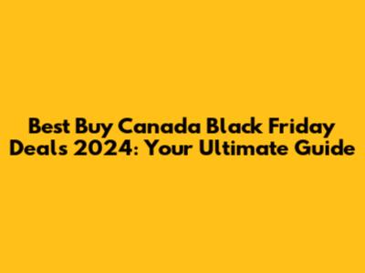 Best Buy Canada Black Friday Deals 2024: Your Ultimate Guide