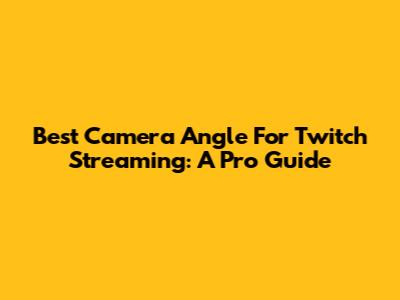 Best Camera Angle For Twitch Streaming: A Pro Guide