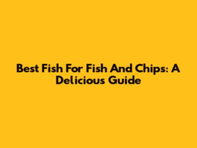 Best Fish For Fish And Chips: A Delicious Guide