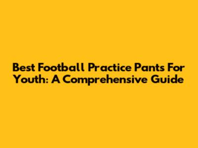 Best Football Practice Pants For Youth: A Comprehensive Guide