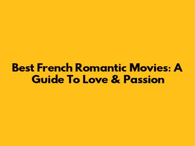 Best French Romantic Movies: A Guide To Love & Passion