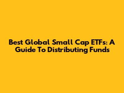 Best Global Small Cap ETFs: A Guide To Distributing Funds